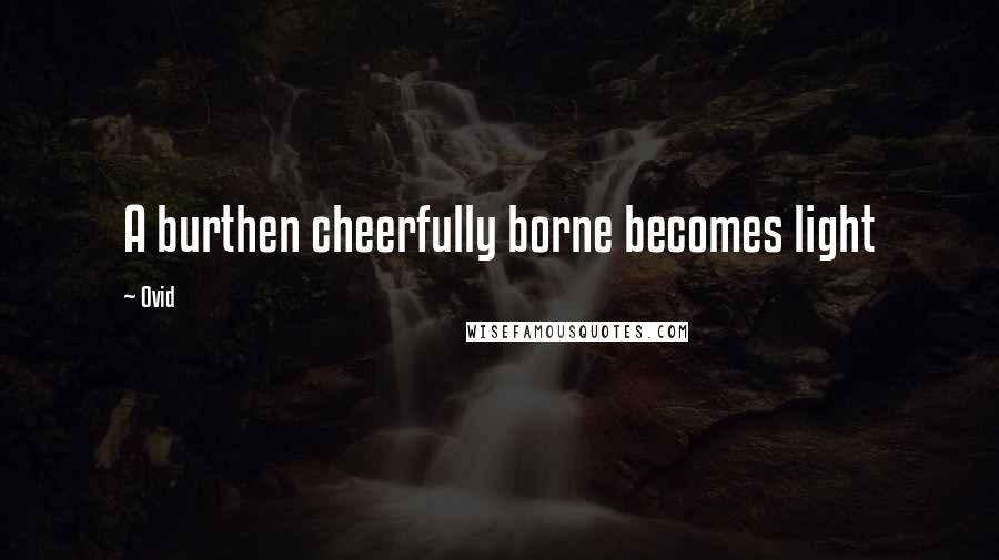Ovid Quotes: A burthen cheerfully borne becomes light