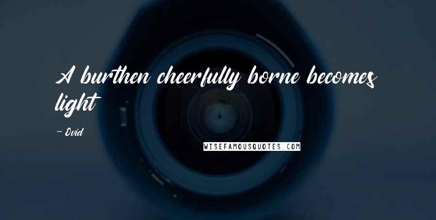 Ovid Quotes: A burthen cheerfully borne becomes light