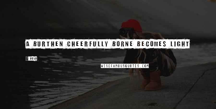 Ovid Quotes: A burthen cheerfully borne becomes light