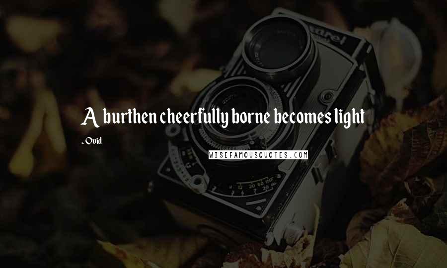 Ovid Quotes: A burthen cheerfully borne becomes light
