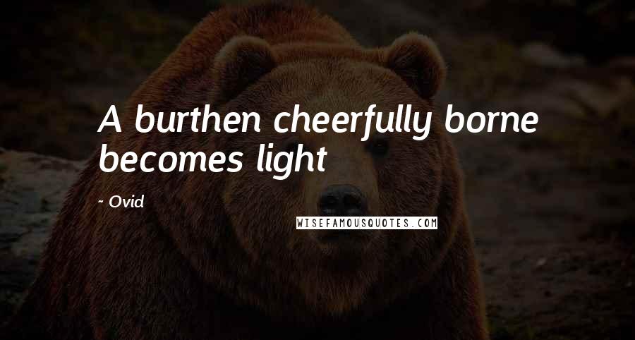 Ovid Quotes: A burthen cheerfully borne becomes light