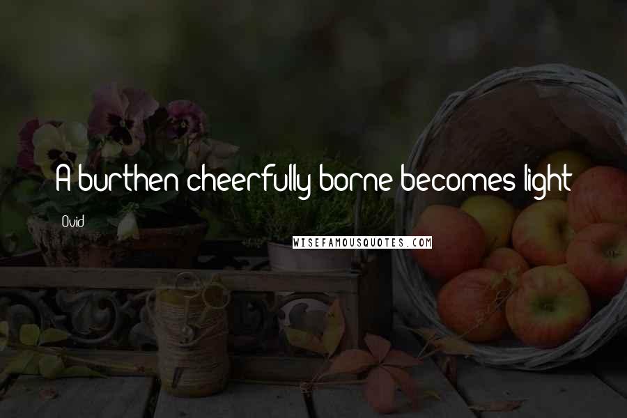Ovid Quotes: A burthen cheerfully borne becomes light