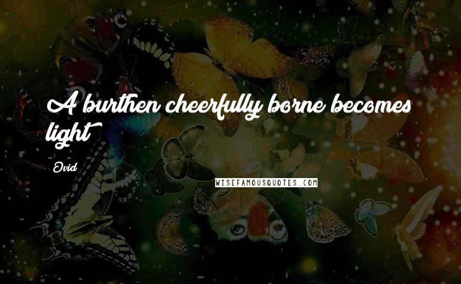 Ovid Quotes: A burthen cheerfully borne becomes light
