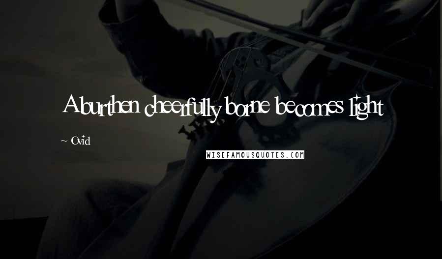 Ovid Quotes: A burthen cheerfully borne becomes light