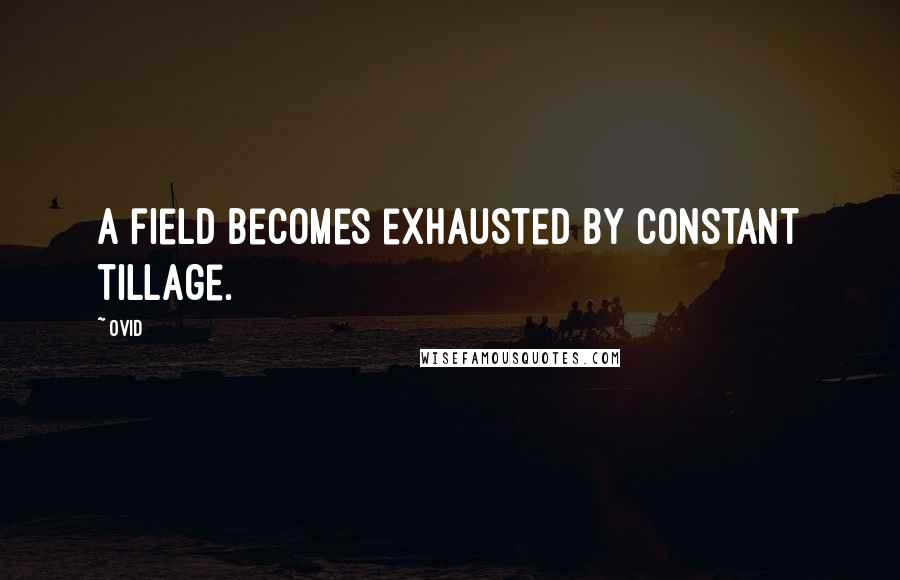 Ovid Quotes: A field becomes exhausted by constant tillage.