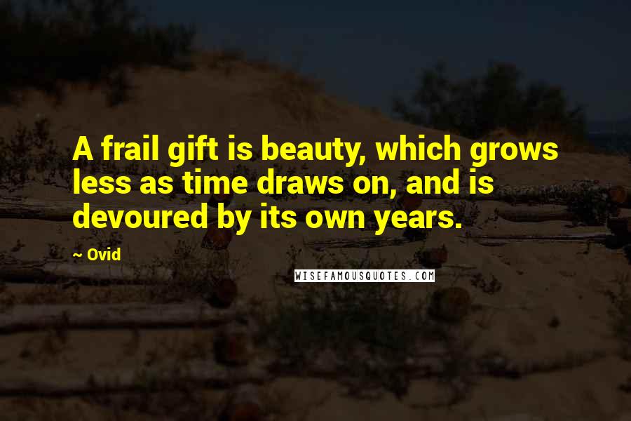 Ovid Quotes: A frail gift is beauty, which grows less as time draws on, and is devoured by its own years.