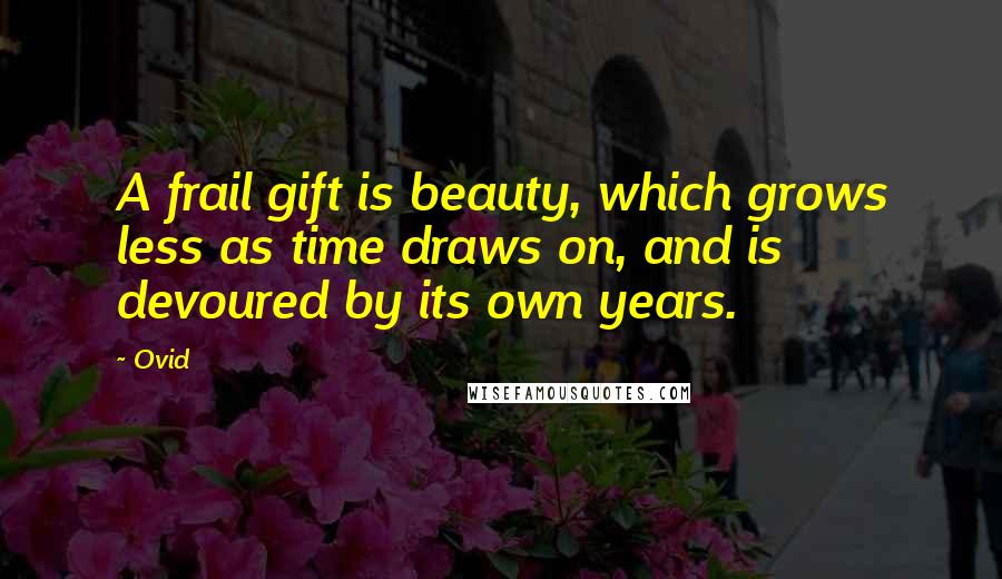 Ovid Quotes: A frail gift is beauty, which grows less as time draws on, and is devoured by its own years.