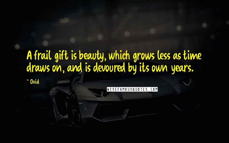 Ovid Quotes: A frail gift is beauty, which grows less as time draws on, and is devoured by its own years.