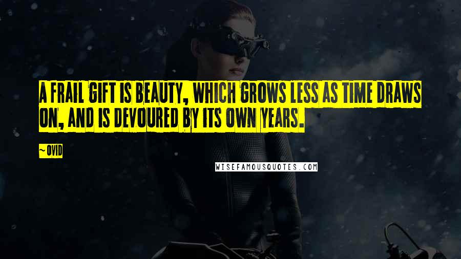 Ovid Quotes: A frail gift is beauty, which grows less as time draws on, and is devoured by its own years.