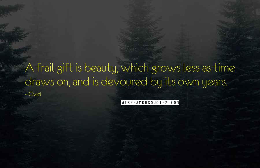 Ovid Quotes: A frail gift is beauty, which grows less as time draws on, and is devoured by its own years.