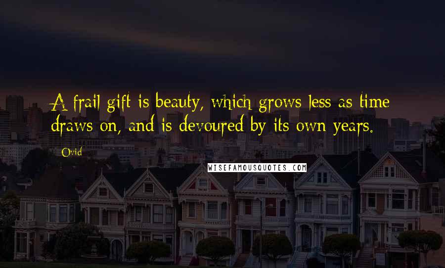 Ovid Quotes: A frail gift is beauty, which grows less as time draws on, and is devoured by its own years.