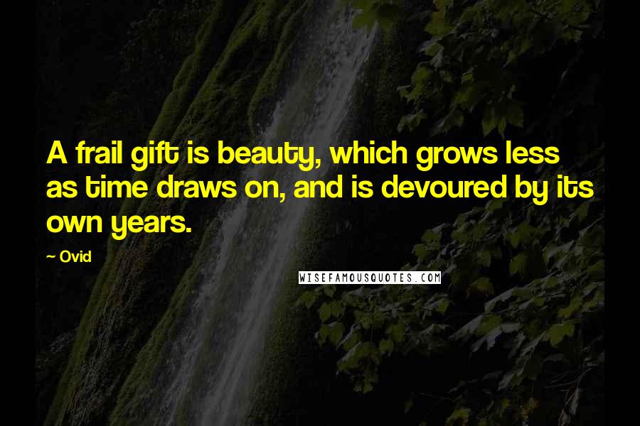 Ovid Quotes: A frail gift is beauty, which grows less as time draws on, and is devoured by its own years.