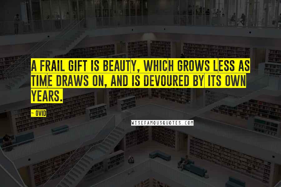 Ovid Quotes: A frail gift is beauty, which grows less as time draws on, and is devoured by its own years.