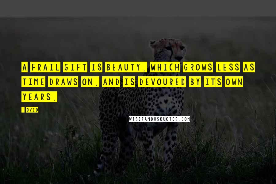 Ovid Quotes: A frail gift is beauty, which grows less as time draws on, and is devoured by its own years.