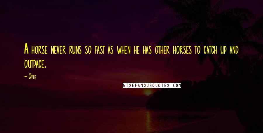 Ovid Quotes: A horse never runs so fast as when he has other horses to catch up and outpace.