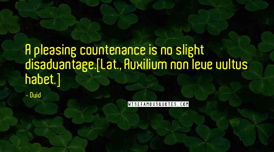 Ovid Quotes: A pleasing countenance is no slight disadvantage.[Lat., Auxilium non leve vultus habet.]