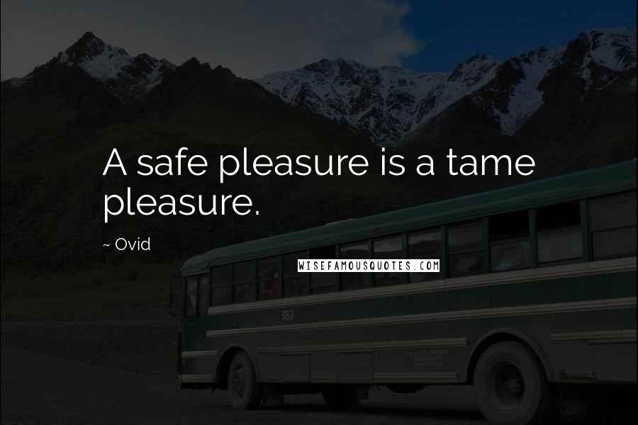 Ovid Quotes: A safe pleasure is a tame pleasure.