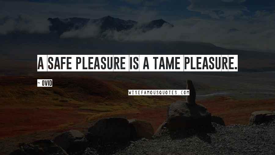 Ovid Quotes: A safe pleasure is a tame pleasure.