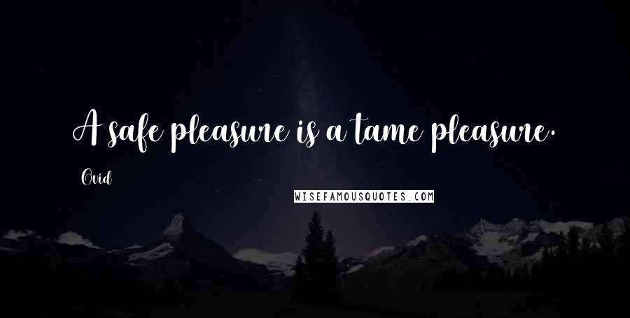 Ovid Quotes: A safe pleasure is a tame pleasure.