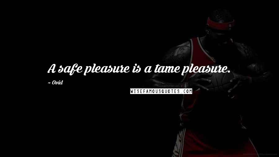 Ovid Quotes: A safe pleasure is a tame pleasure.