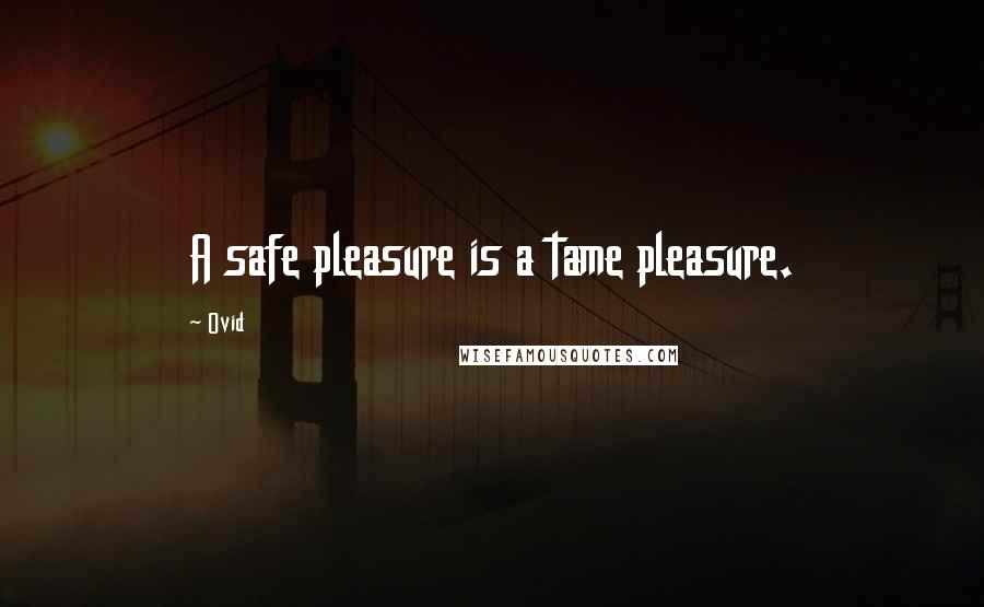 Ovid Quotes: A safe pleasure is a tame pleasure.