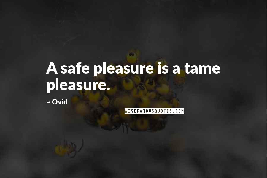 Ovid Quotes: A safe pleasure is a tame pleasure.