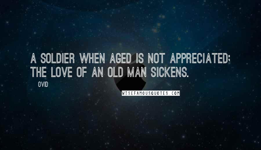 Ovid Quotes: A soldier when aged is not appreciated; the love of an old man sickens.