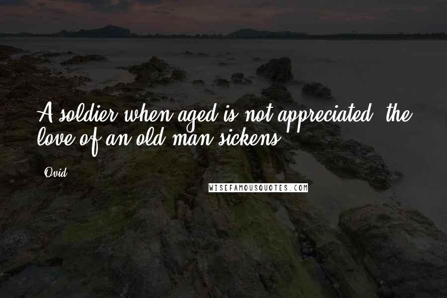 Ovid Quotes: A soldier when aged is not appreciated; the love of an old man sickens.