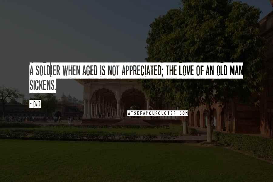 Ovid Quotes: A soldier when aged is not appreciated; the love of an old man sickens.