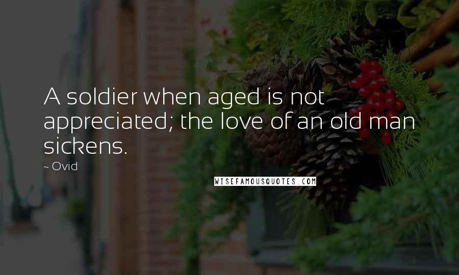 Ovid Quotes: A soldier when aged is not appreciated; the love of an old man sickens.