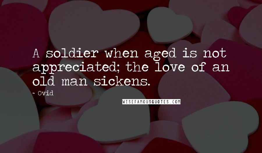 Ovid Quotes: A soldier when aged is not appreciated; the love of an old man sickens.