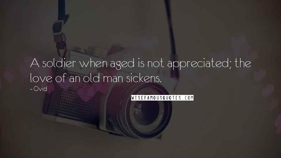 Ovid Quotes: A soldier when aged is not appreciated; the love of an old man sickens.