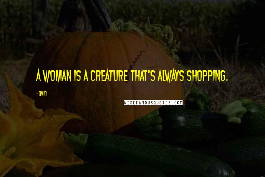 Ovid Quotes: A woman is a creature that's always shopping.