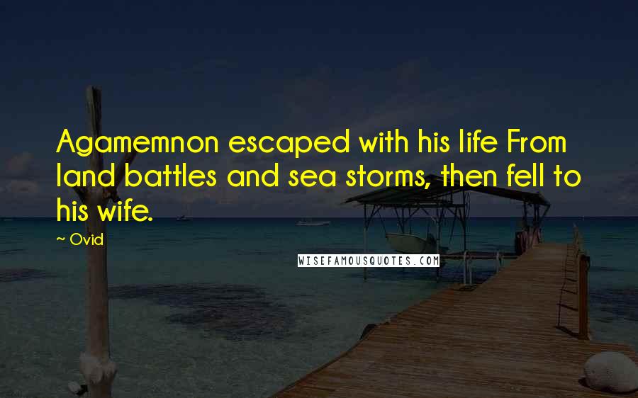 Ovid Quotes: Agamemnon escaped with his life From land battles and sea storms, then fell to his wife.
