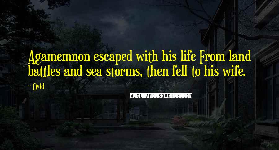 Ovid Quotes: Agamemnon escaped with his life From land battles and sea storms, then fell to his wife.