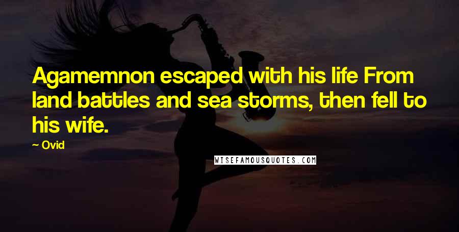 Ovid Quotes: Agamemnon escaped with his life From land battles and sea storms, then fell to his wife.