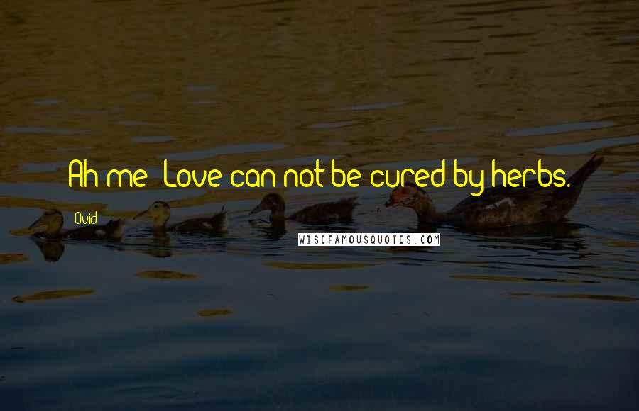 Ovid Quotes: Ah me! Love can not be cured by herbs.