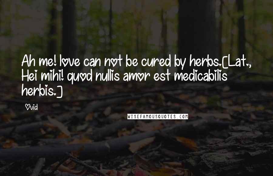 Ovid Quotes: Ah me! love can not be cured by herbs.[Lat., Hei mihi! quod nullis amor est medicabilis herbis.]