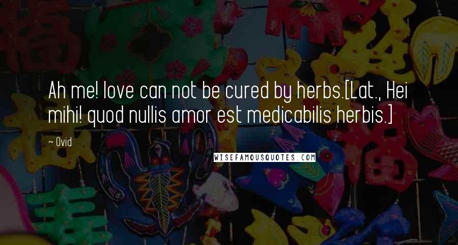 Ovid Quotes: Ah me! love can not be cured by herbs.[Lat., Hei mihi! quod nullis amor est medicabilis herbis.]