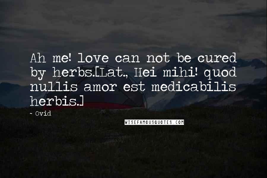 Ovid Quotes: Ah me! love can not be cured by herbs.[Lat., Hei mihi! quod nullis amor est medicabilis herbis.]