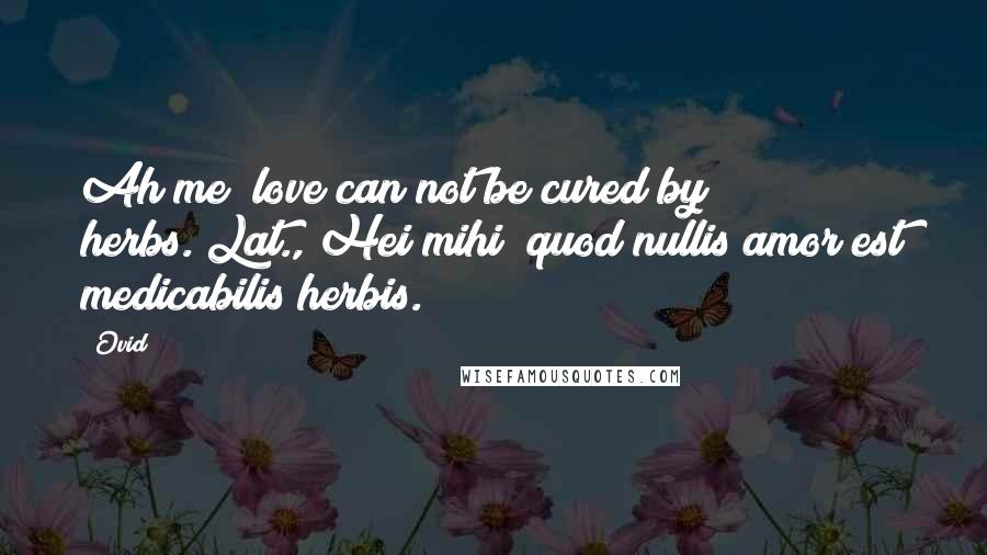 Ovid Quotes: Ah me! love can not be cured by herbs.[Lat., Hei mihi! quod nullis amor est medicabilis herbis.]