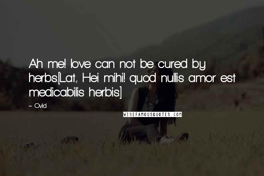 Ovid Quotes: Ah me! love can not be cured by herbs.[Lat., Hei mihi! quod nullis amor est medicabilis herbis.]