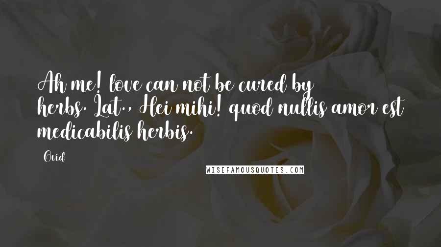 Ovid Quotes: Ah me! love can not be cured by herbs.[Lat., Hei mihi! quod nullis amor est medicabilis herbis.]