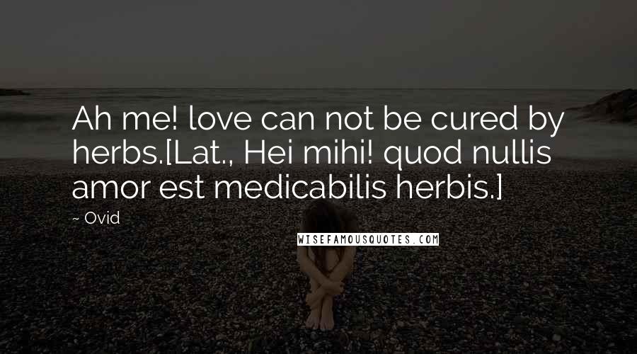 Ovid Quotes: Ah me! love can not be cured by herbs.[Lat., Hei mihi! quod nullis amor est medicabilis herbis.]