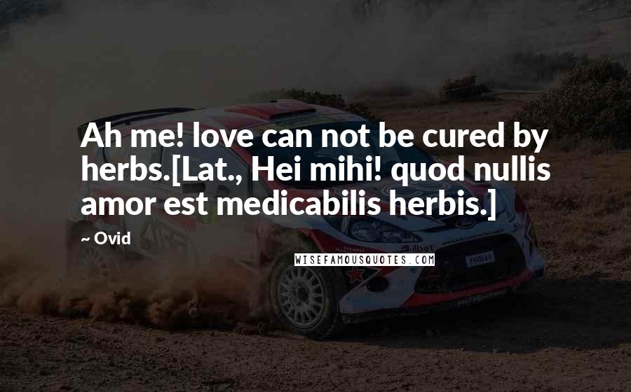 Ovid Quotes: Ah me! love can not be cured by herbs.[Lat., Hei mihi! quod nullis amor est medicabilis herbis.]