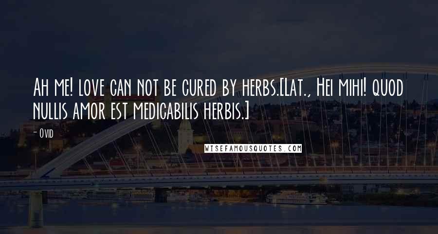 Ovid Quotes: Ah me! love can not be cured by herbs.[Lat., Hei mihi! quod nullis amor est medicabilis herbis.]