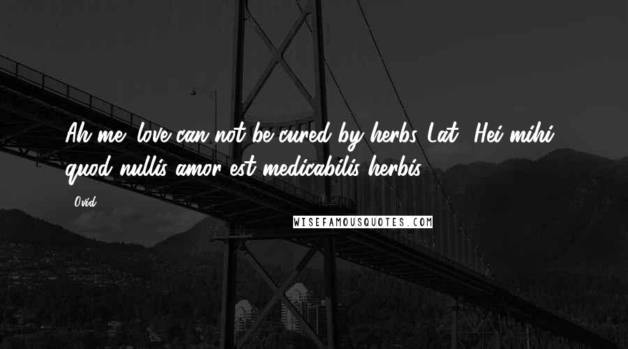 Ovid Quotes: Ah me! love can not be cured by herbs.[Lat., Hei mihi! quod nullis amor est medicabilis herbis.]