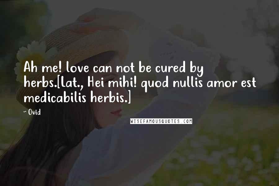 Ovid Quotes: Ah me! love can not be cured by herbs.[Lat., Hei mihi! quod nullis amor est medicabilis herbis.]