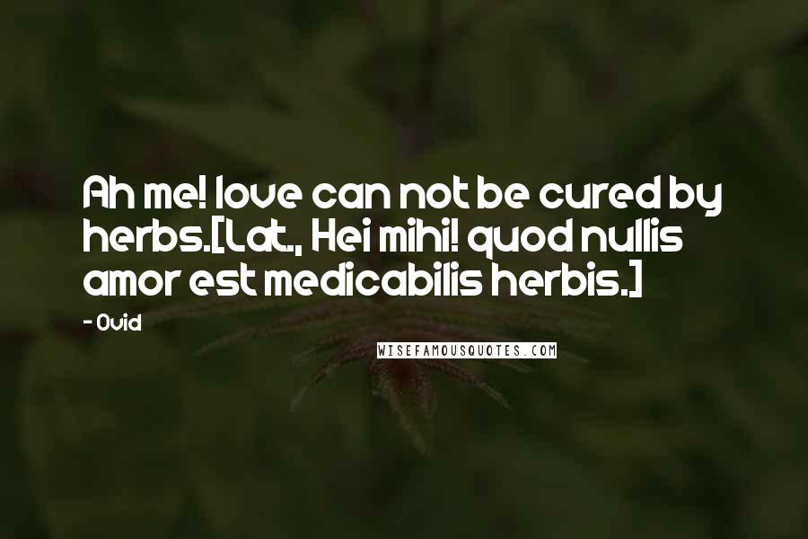 Ovid Quotes: Ah me! love can not be cured by herbs.[Lat., Hei mihi! quod nullis amor est medicabilis herbis.]