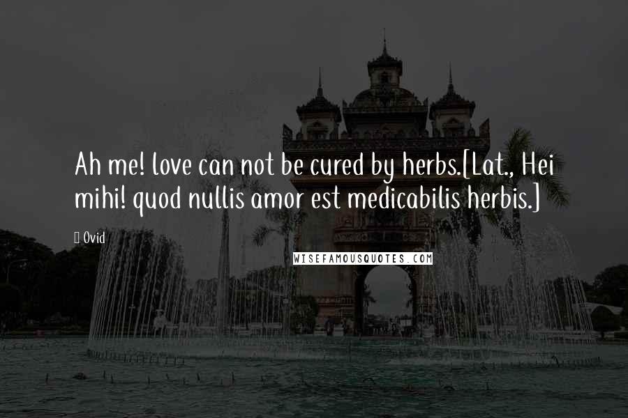 Ovid Quotes: Ah me! love can not be cured by herbs.[Lat., Hei mihi! quod nullis amor est medicabilis herbis.]